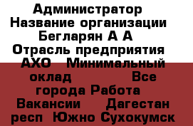 Администратор › Название организации ­ Бегларян А.А. › Отрасль предприятия ­ АХО › Минимальный оклад ­ 15 000 - Все города Работа » Вакансии   . Дагестан респ.,Южно-Сухокумск г.